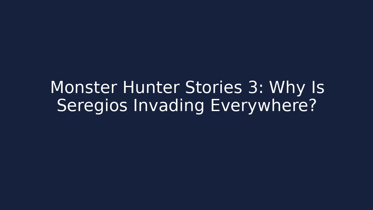 Monster Hunter Stories 3: Why Is Seregios Invading Everywhere?