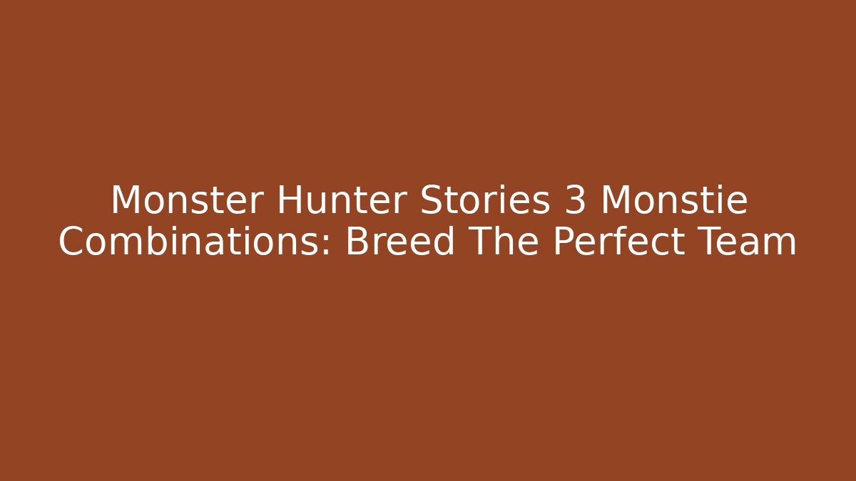 Monster Hunter Stories 3 Monstie Combinations: Breed The Perfect Team