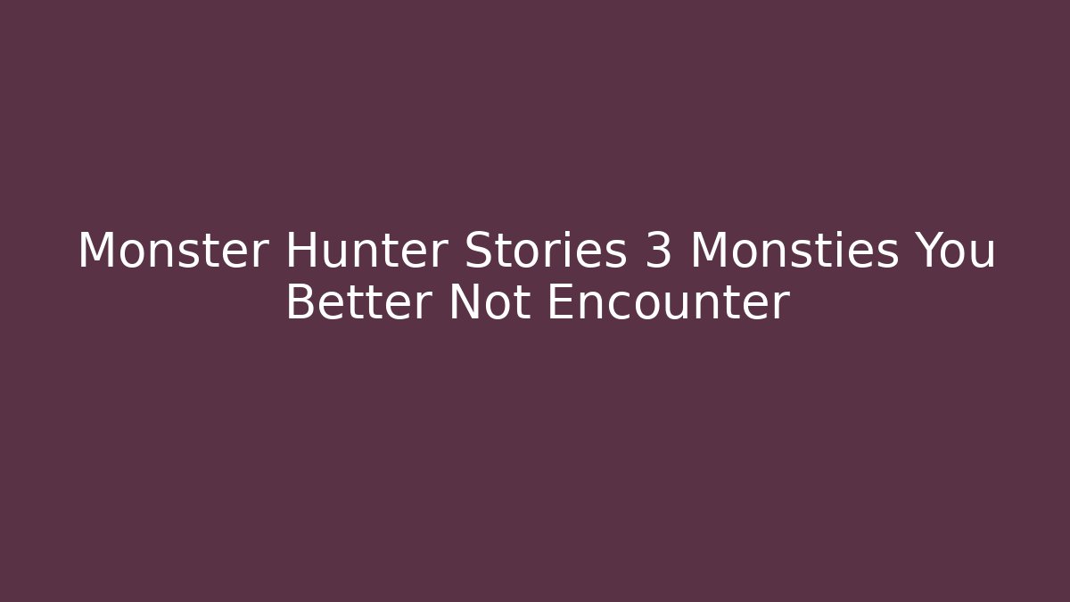 Monster Hunter Stories 3 Monsties You Better Not Encounter