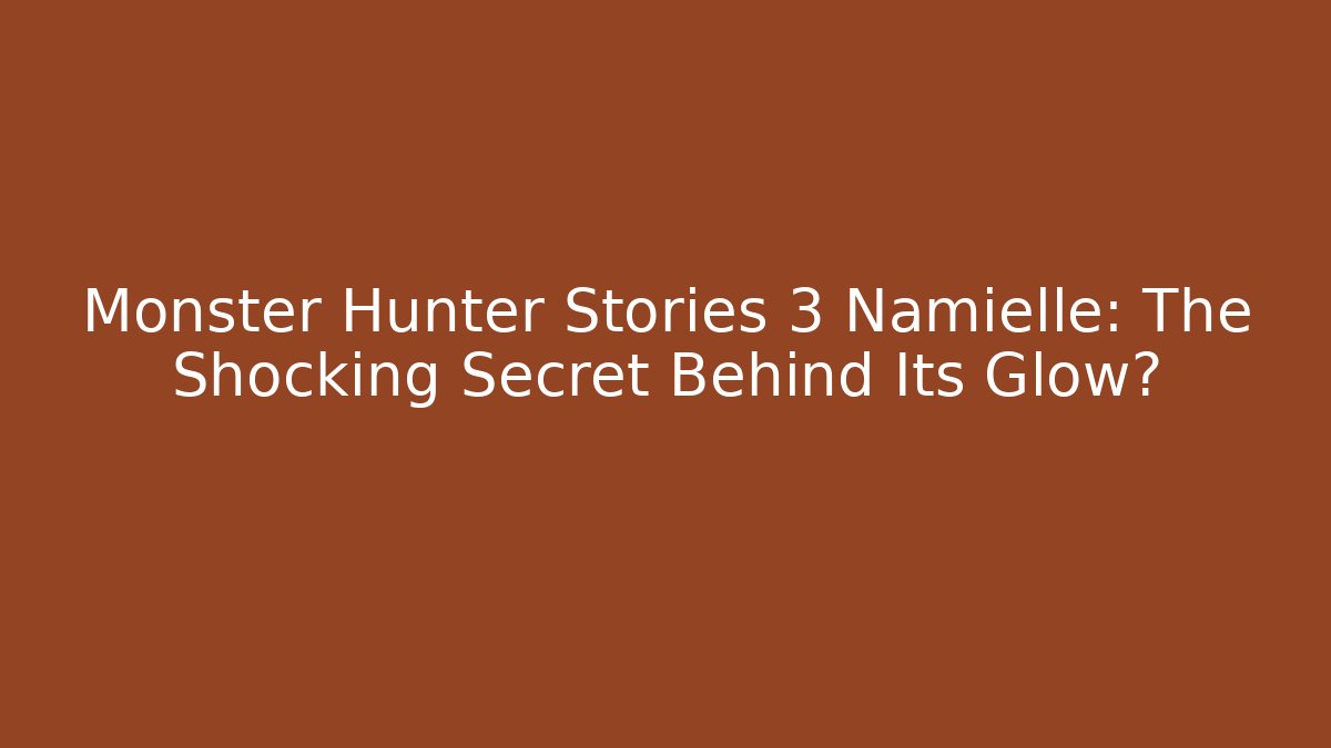 Monster Hunter Stories 3 Namielle: The Shocking Secret Behind Its Glow?