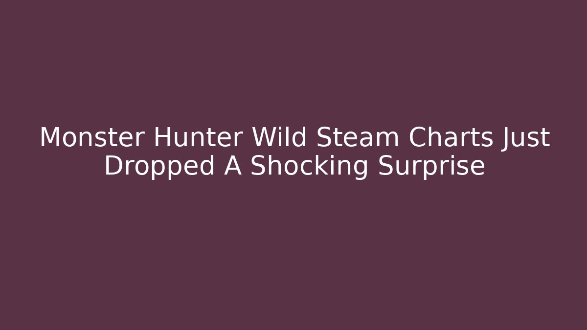 Monster Hunter Wild Steam Charts Just Dropped A Shocking Surprise
