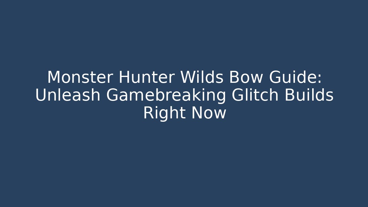 Monster Hunter Wilds Bow Guide: Unleash Gamebreaking Glitch Builds Right Now
