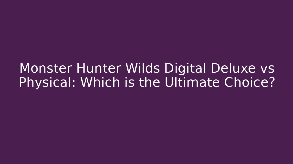 Monster Hunter Wilds Digital Deluxe vs Physical: Which is the Ultimate Choice?