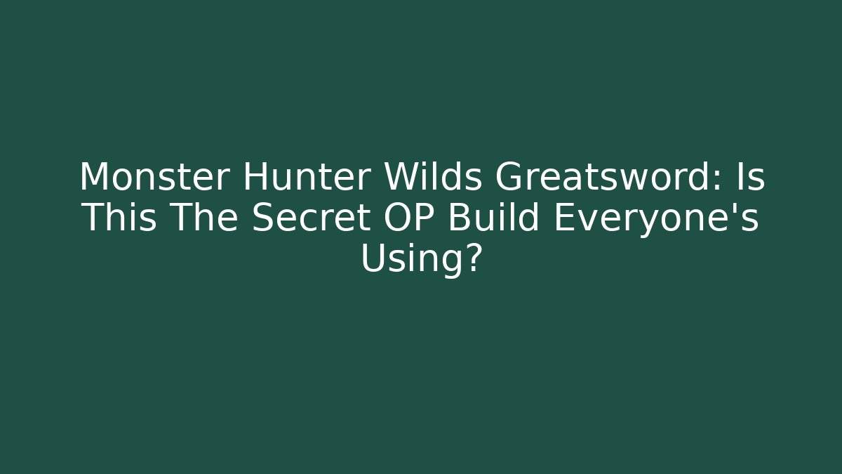 Monster Hunter Wilds Greatsword: Is This The Secret OP Build Everyone’s Using?