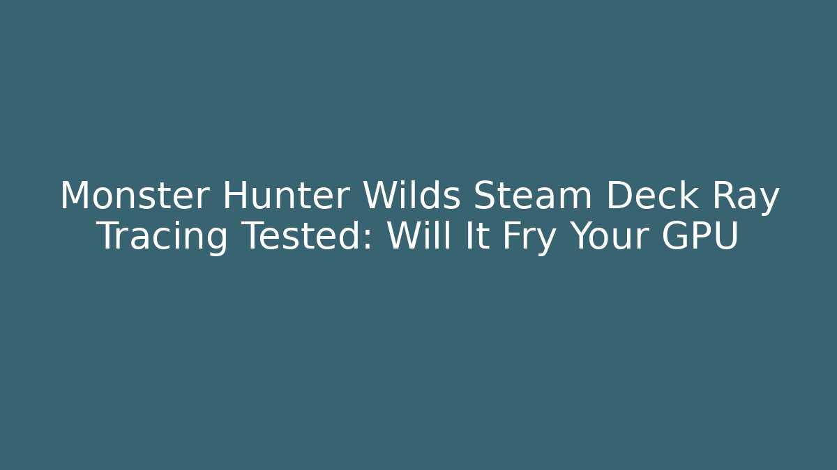 Monster Hunter Wilds Steam Deck Ray Tracing Tested: Will It Fry Your GPU