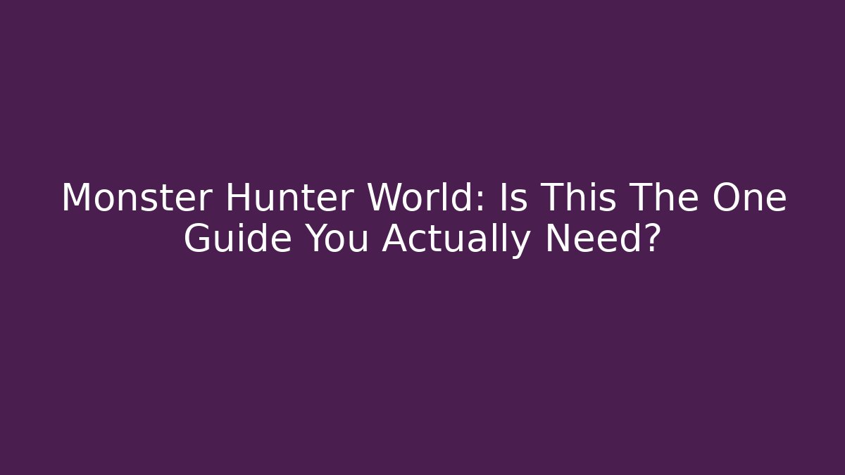 Monster Hunter World: Is This The One Guide You Actually Need?