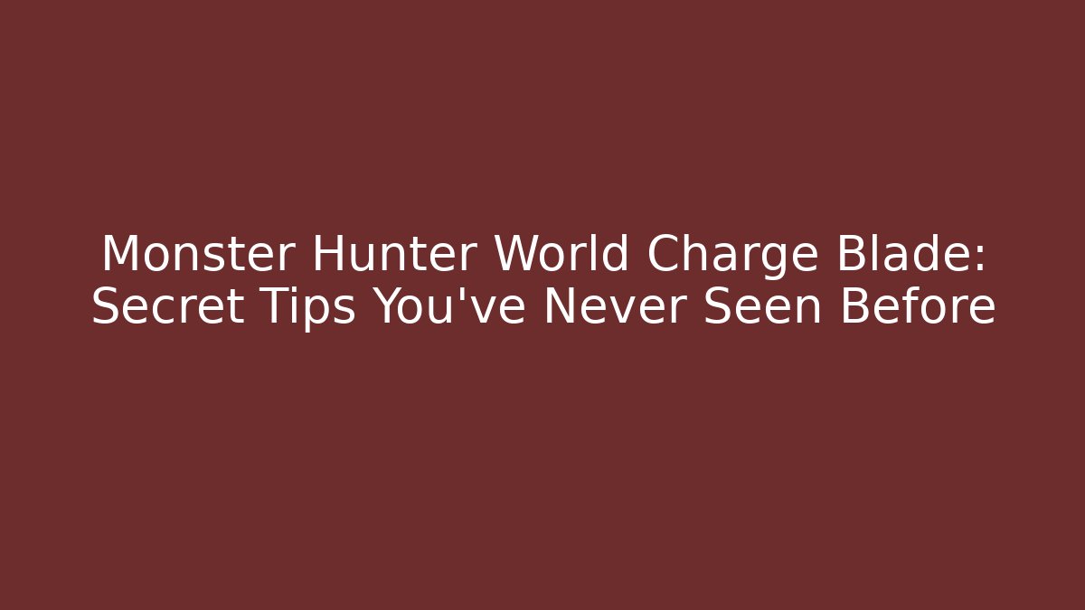 Monster Hunter World Charge Blade: Secret Tips You’ve Never Seen Before