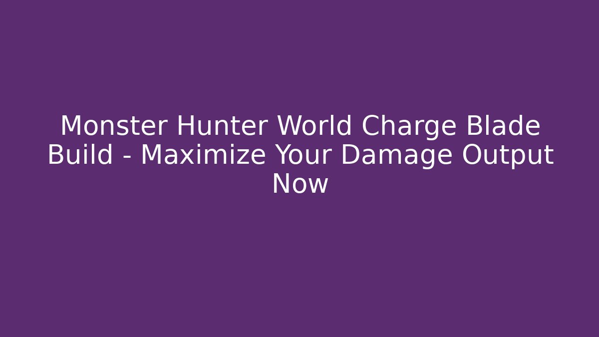 Monster Hunter World Charge Blade Build – Maximize Your Damage Output Now - Create More Assets