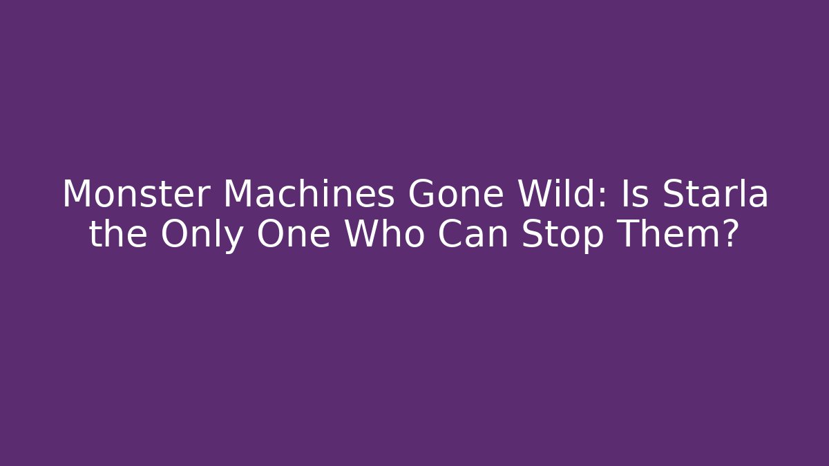 Monster Machines Gone Wild: Is Starla the Only One Who Can Stop Them?