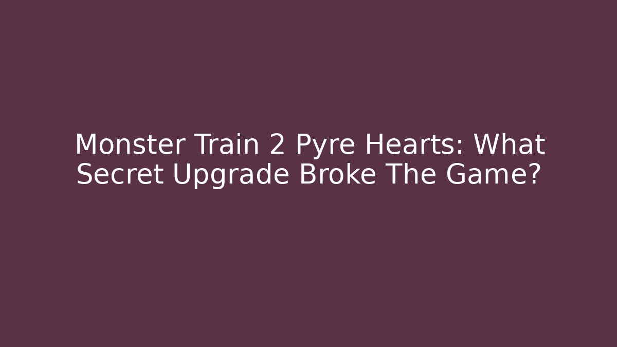 Monster Train 2 Pyre Hearts: What Secret Upgrade Broke The Game?