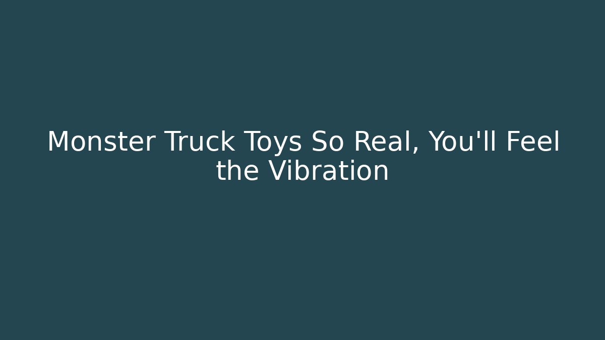 Monster Truck Toys So Real, You'll Feel the Vibration