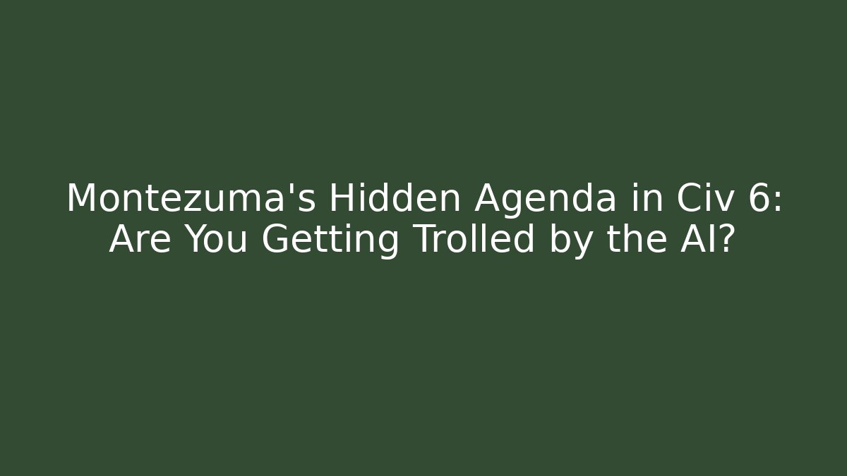 Montezuma’s Hidden Agenda in Civ 6: Are You Getting Trolled by the AI?