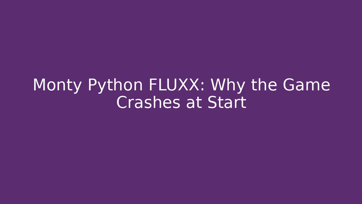 Monty Python FLUXX: Why the Game Crashes at Start