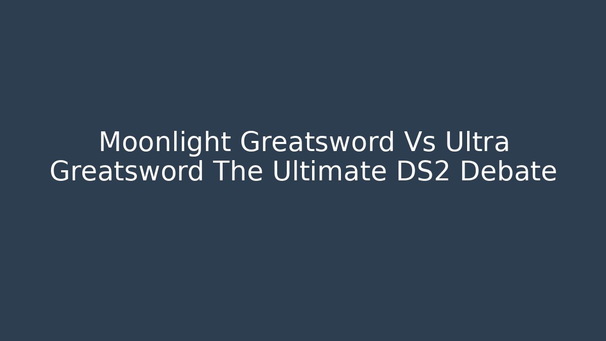 Moonlight Greatsword Vs Ultra Greatsword The Ultimate DS2 Debate