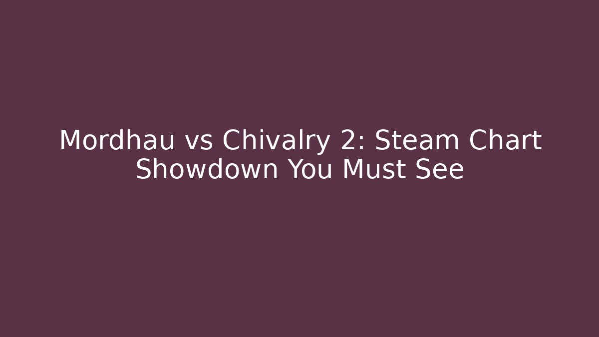 Mordhau vs Chivalry 2: Steam Chart Showdown You Must See