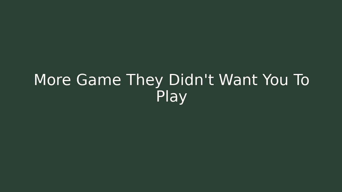 More Game They Didn't Want You To Play