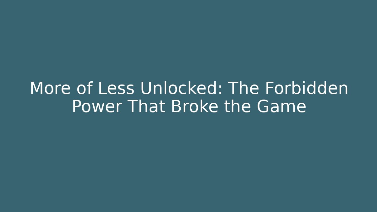 More of Less Unlocked: The Forbidden Power That Broke the Game