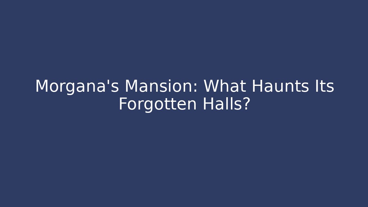 Morgana's Mansion: What Haunts Its Forgotten Halls?