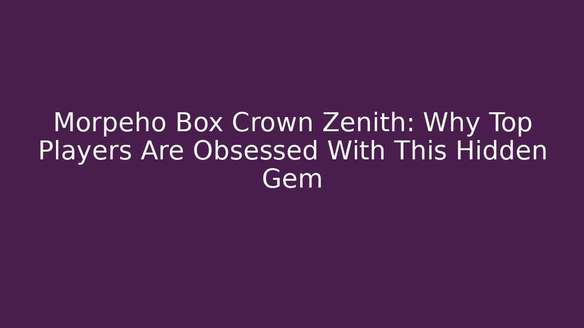 Morpeho Box Crown Zenith: Why Top Players Are Obsessed With This Hidden Gem