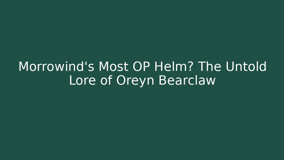 Morrowind's Most OP Helm? The Untold Lore of Oreyn Bearclaw