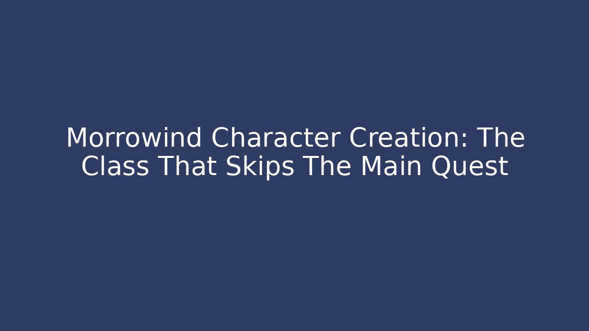 Morrowind Character Creation: The Class That Skips The Main Quest