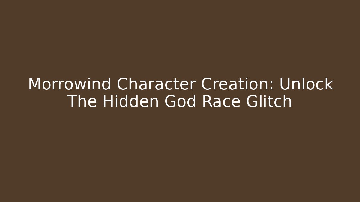 Morrowind Character Creation: Unlock The Hidden God Race Glitch