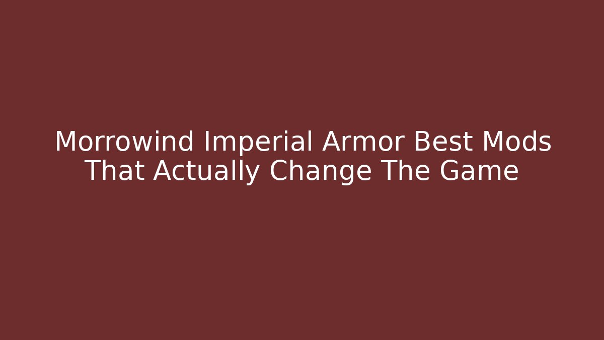 Morrowind Imperial Armor Best Mods That Actually Change The Game