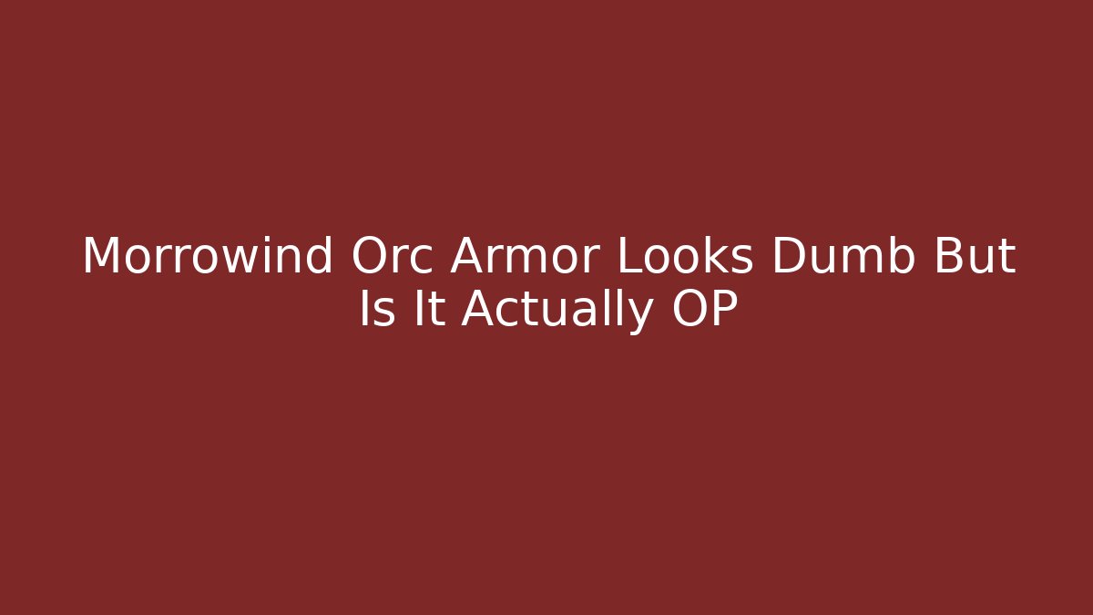 Morrowind Orc Armor Looks Dumb But Is It Actually OP