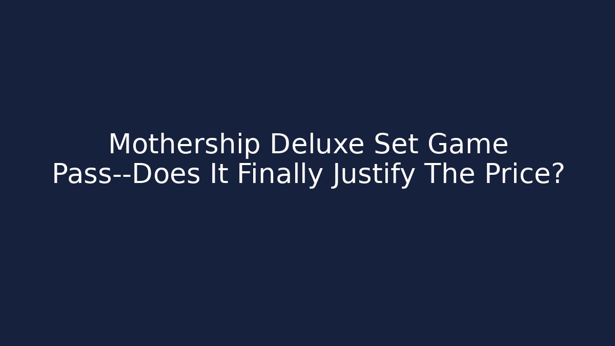 Mothership Deluxe Set Game Pass—Does It Finally Justify The Price?