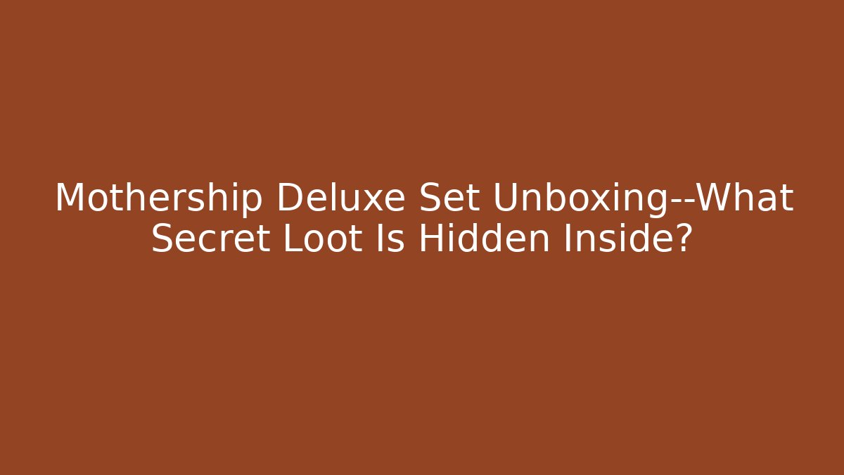 Mothership Deluxe Set Unboxing—What Secret Loot Is Hidden Inside?