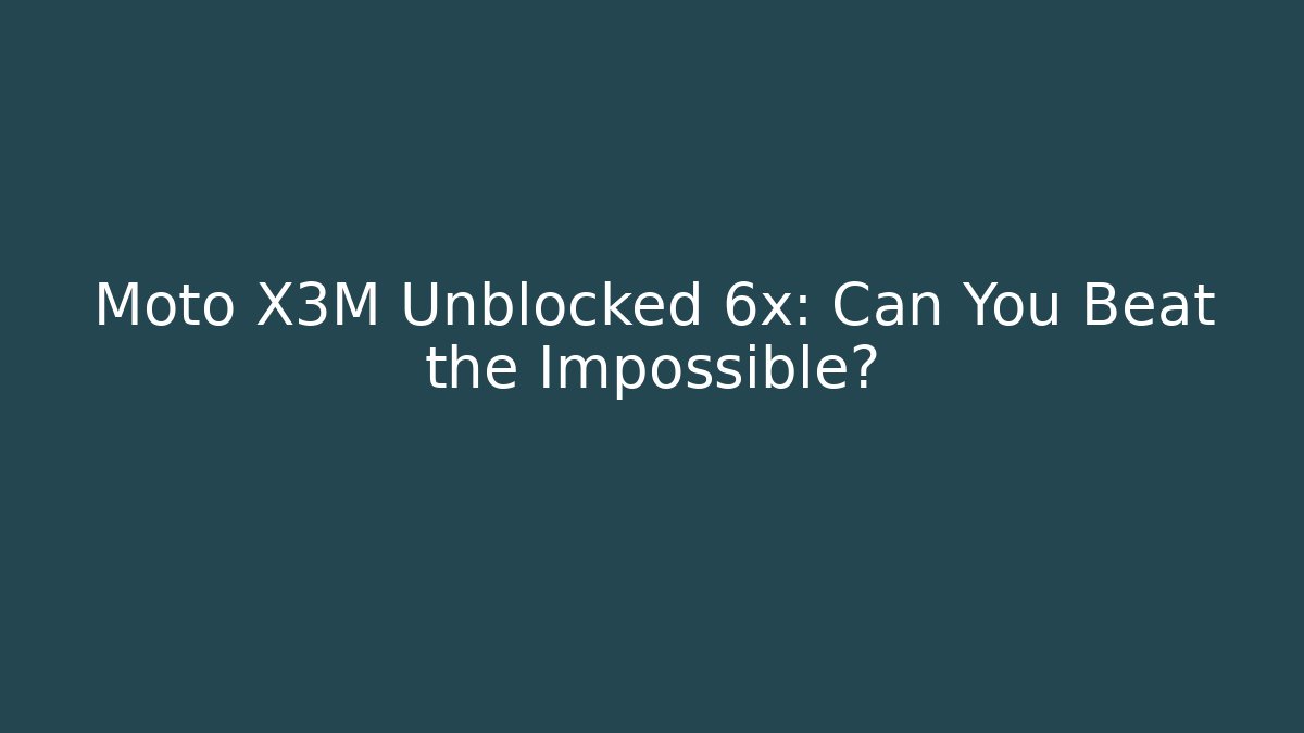 Moto X3M Unblocked 6x: Can You Beat the Impossible?