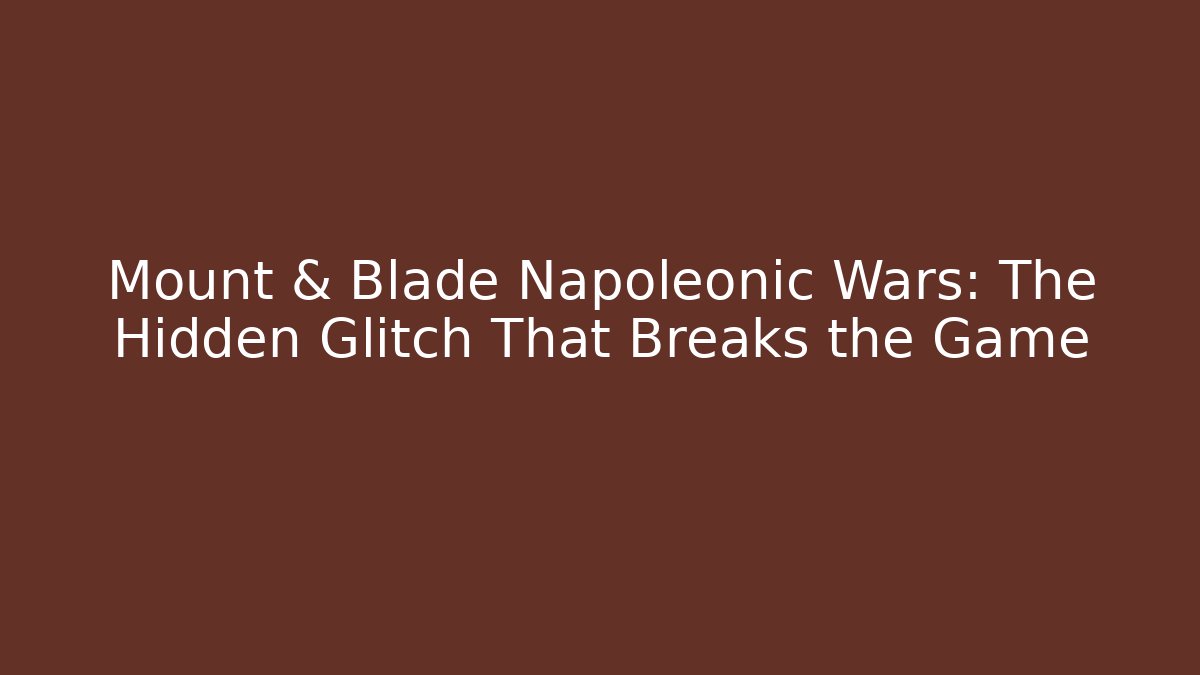Mount & Blade Napoleonic Wars: The Hidden Glitch That Breaks the Game