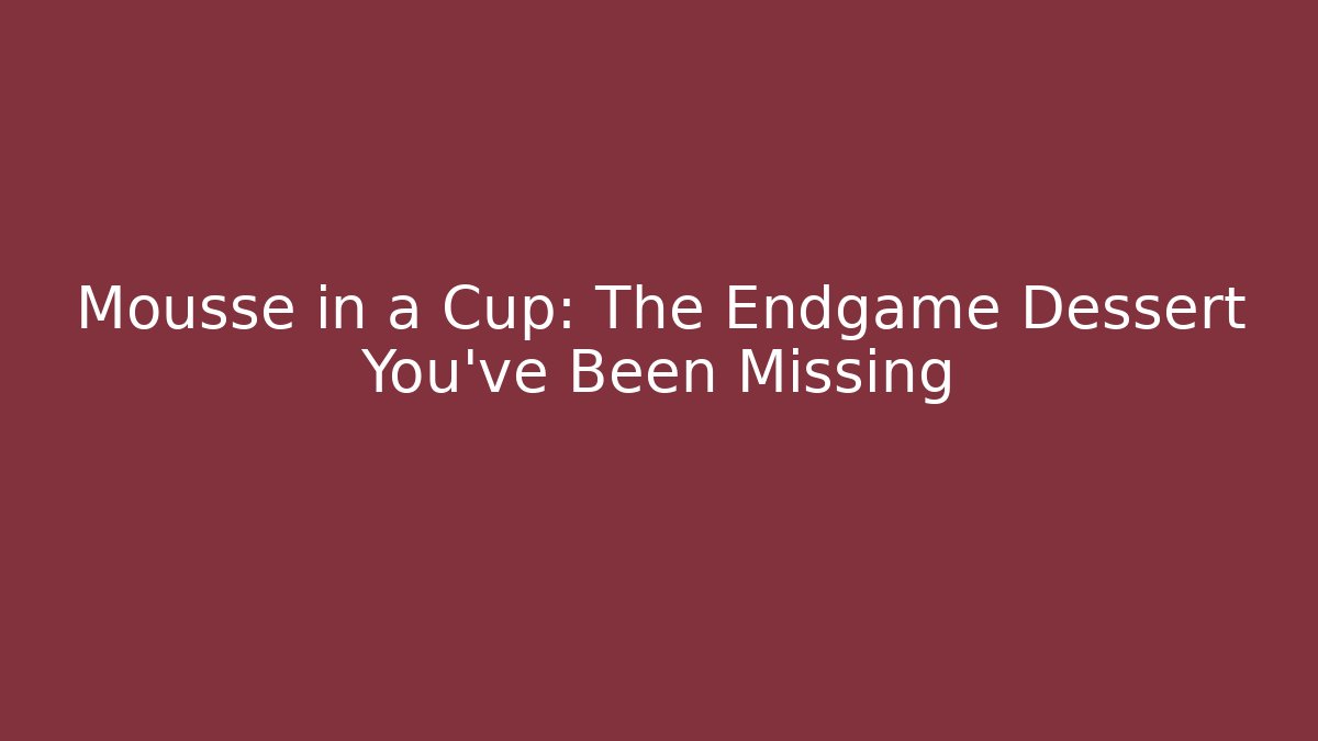 Mousse in a Cup: The Endgame Dessert You’ve Been Missing
