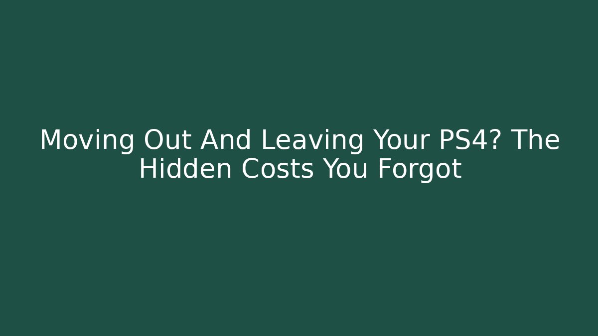 Moving Out And Leaving Your PS4? The Hidden Costs You Forgot