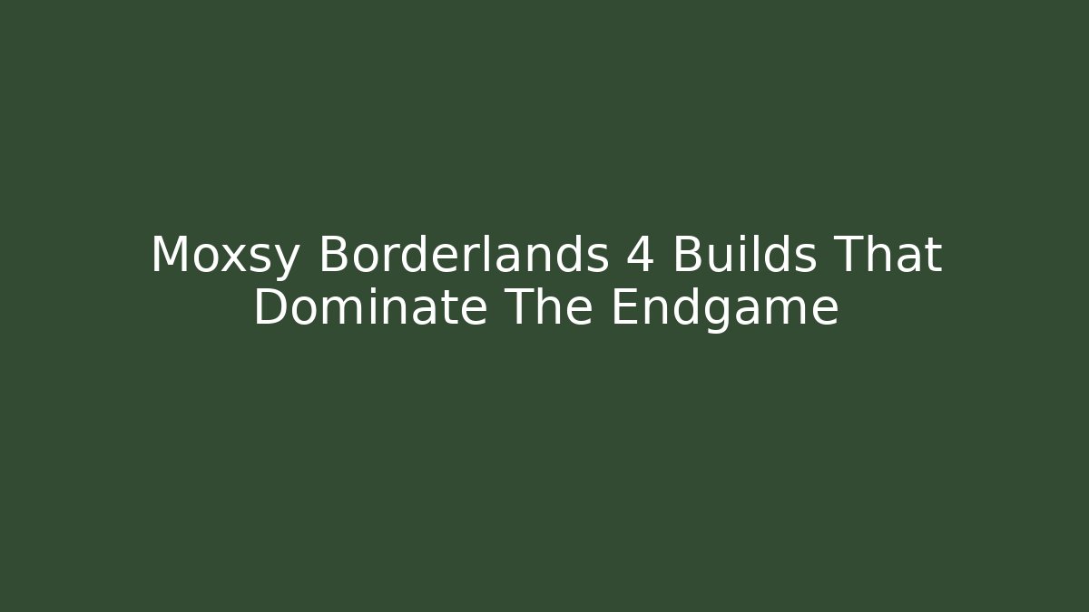 Moxsy Borderlands 4 Builds That Dominate The Endgame