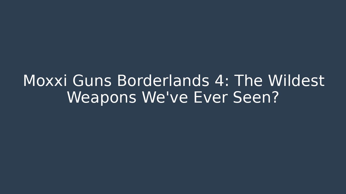 Moxxi Guns Borderlands 4: The Wildest Weapons We've Ever Seen?