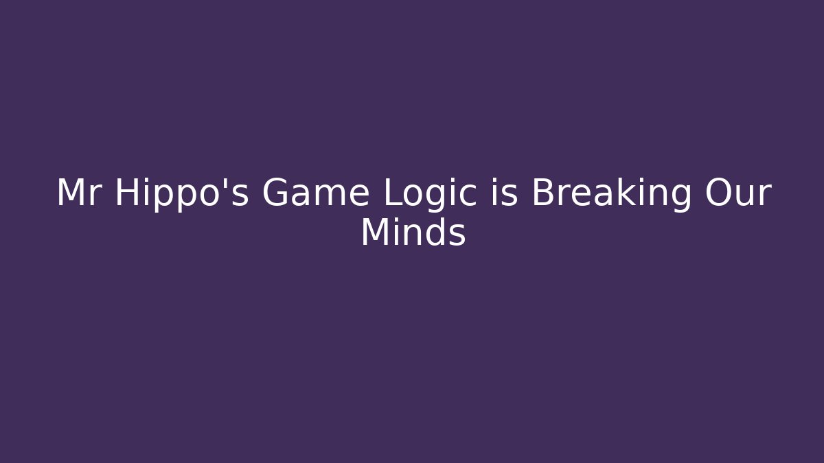 Mr Hippo's Game Logic is Breaking Our Minds