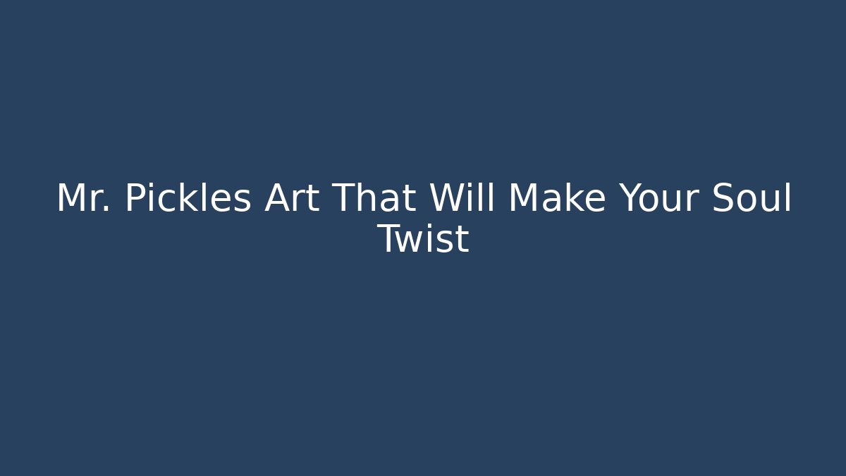Mr. Pickles Art That Will Make Your Soul Twist