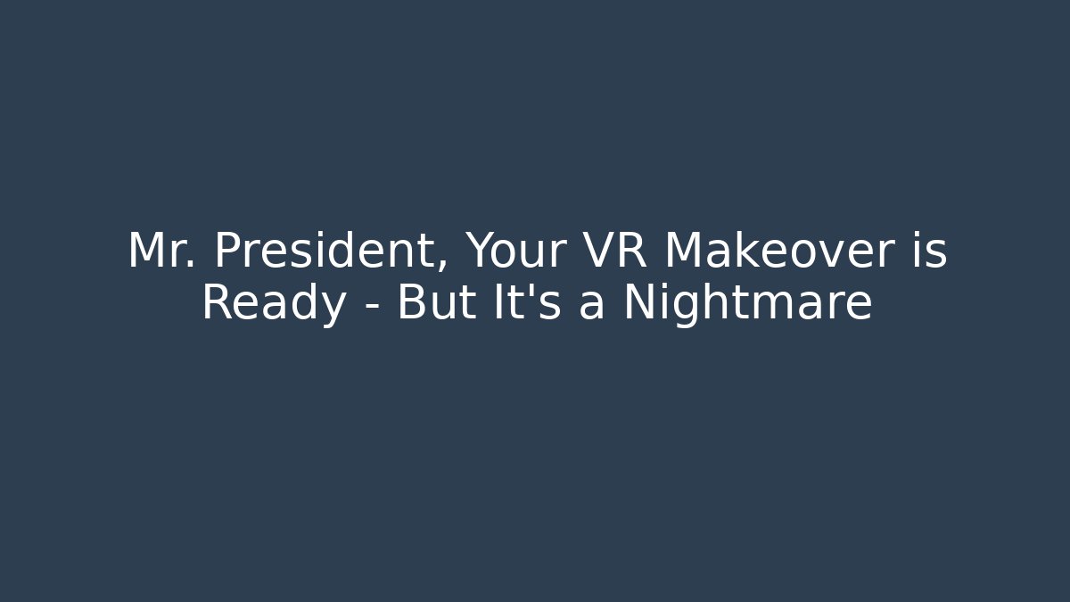 Mr. President, Your VR Makeover is Ready – But It's a Nightmare