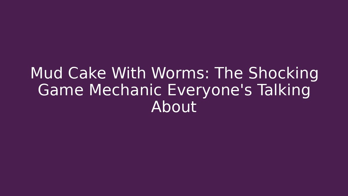 Mud Cake With Worms: The Shocking Game Mechanic Everyone’s Talking About