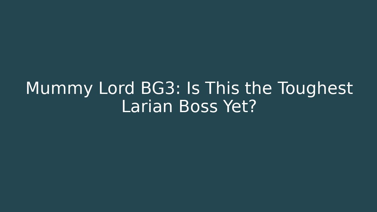 Mummy Lord BG3: Is This the Toughest Larian Boss Yet?