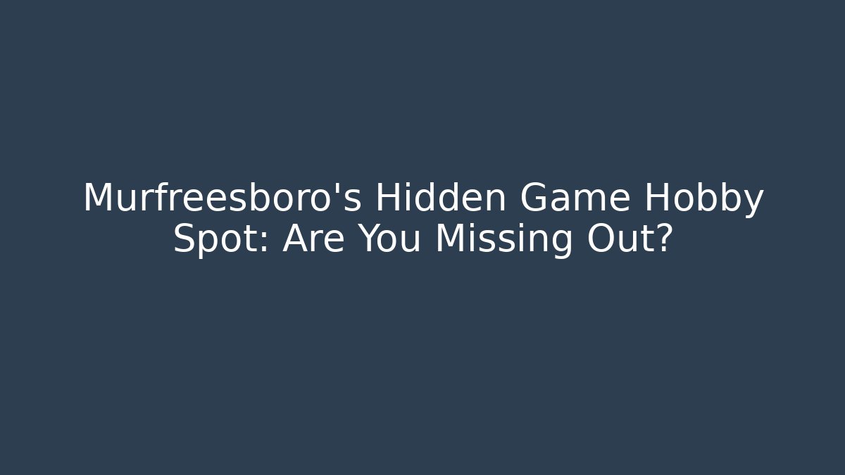 Murfreesboro's Hidden Game Hobby Spot: Are You Missing Out? - Create More Assets