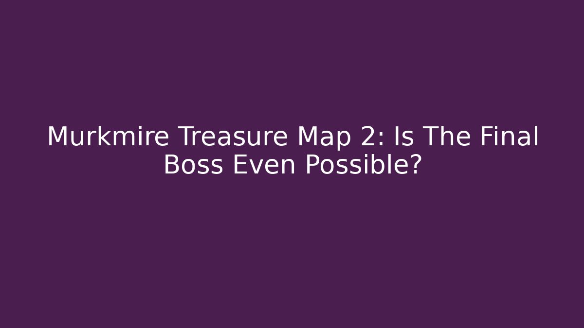 Murkmire Treasure Map 2: Is The Final Boss Even Possible?