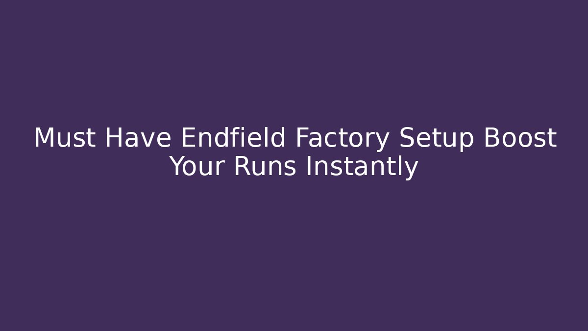 Must Have Endfield Factory Setup Boost Your Runs Instantly
