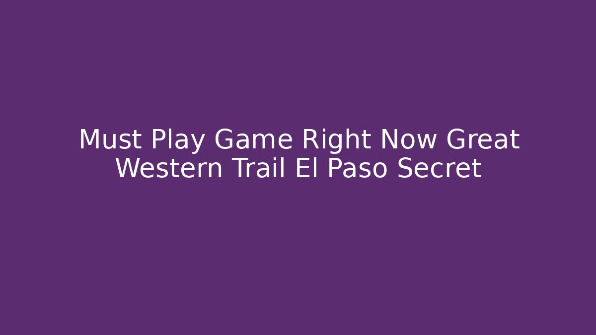 Must Play Game Right Now Great Western Trail El Paso Secret