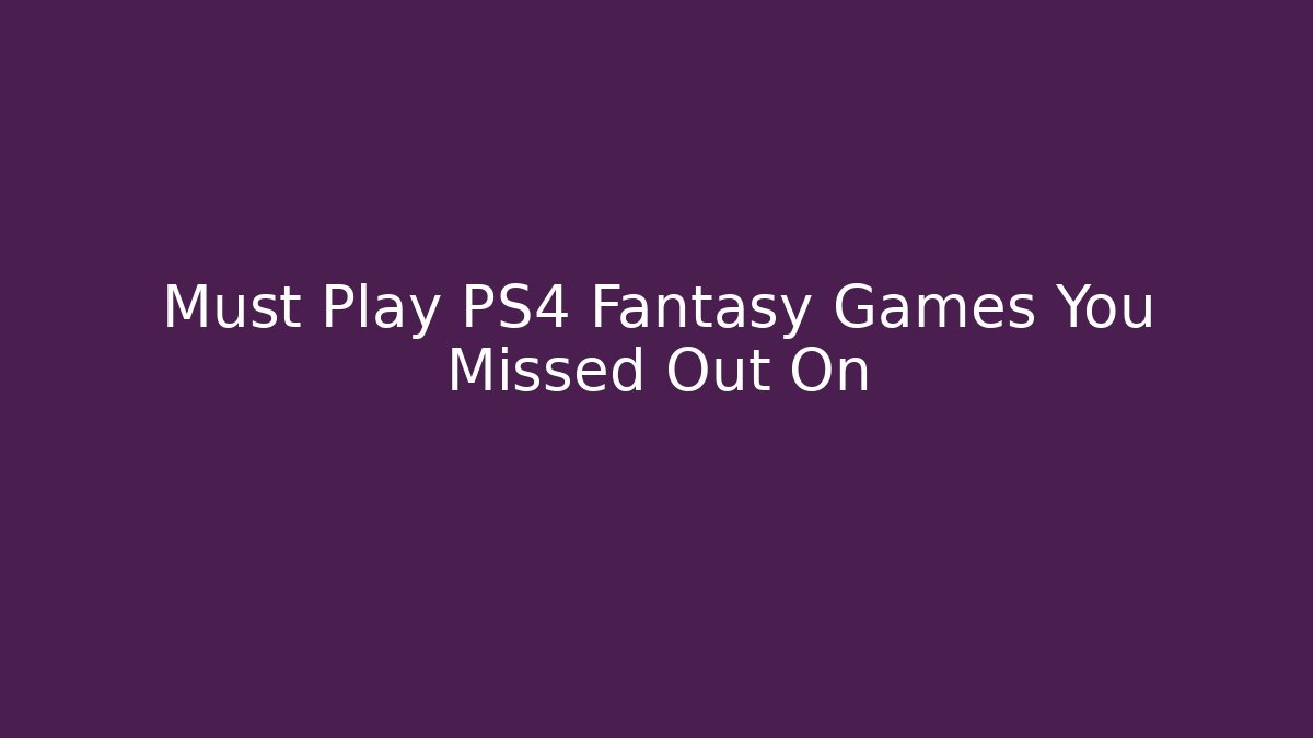 Must Play PS4 Fantasy Games You Missed Out On