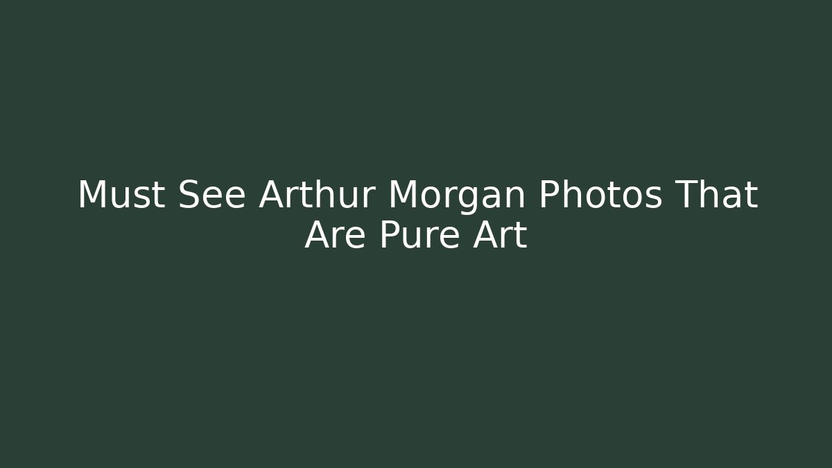 Must See Arthur Morgan Photos That Are Pure Art