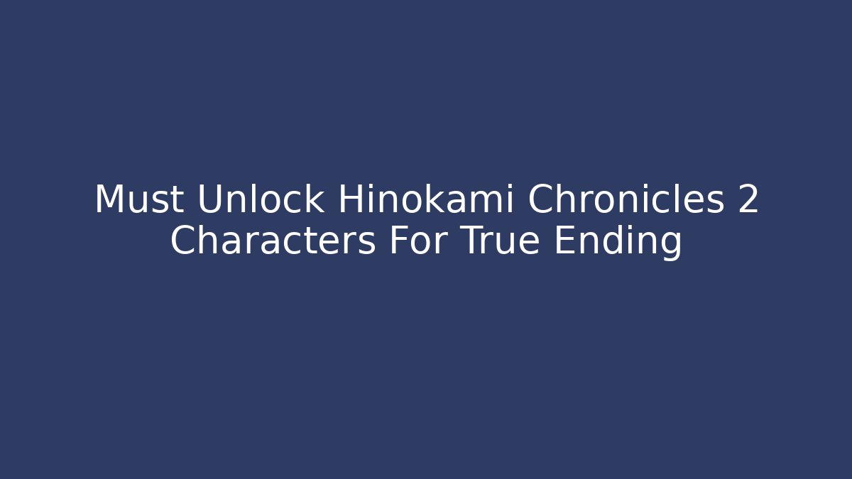 Must Unlock Hinokami Chronicles 2 Characters For True Ending