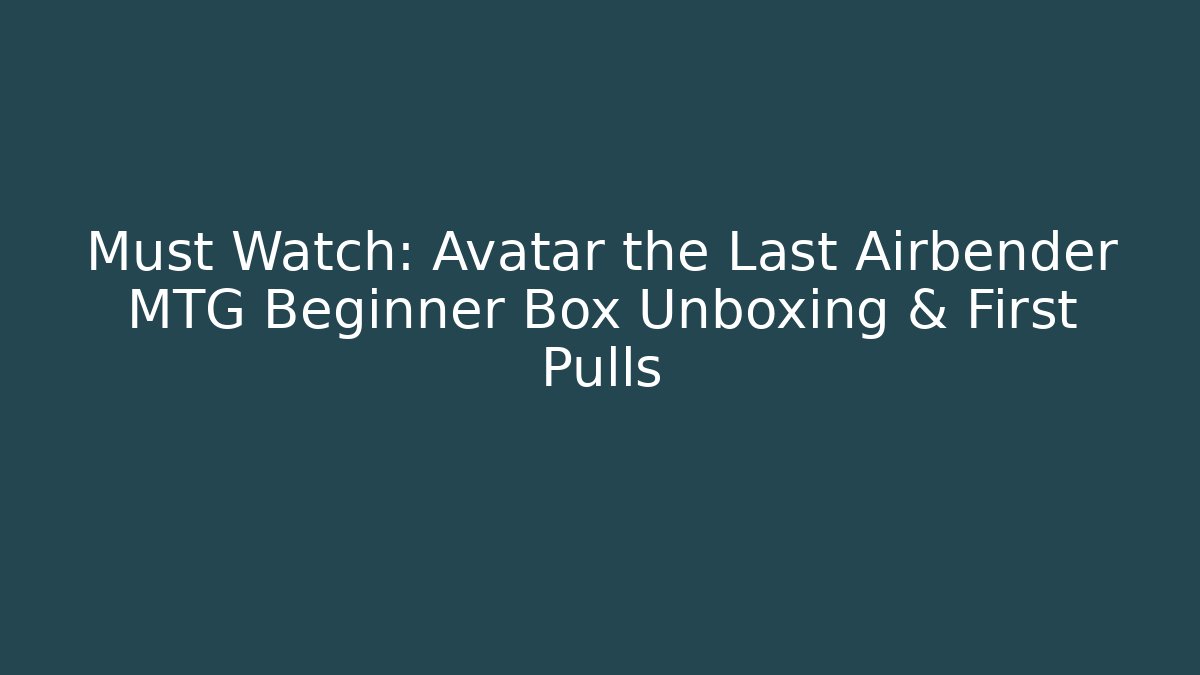 Must Watch: Avatar the Last Airbender MTG Beginner Box Unboxing & First Pulls