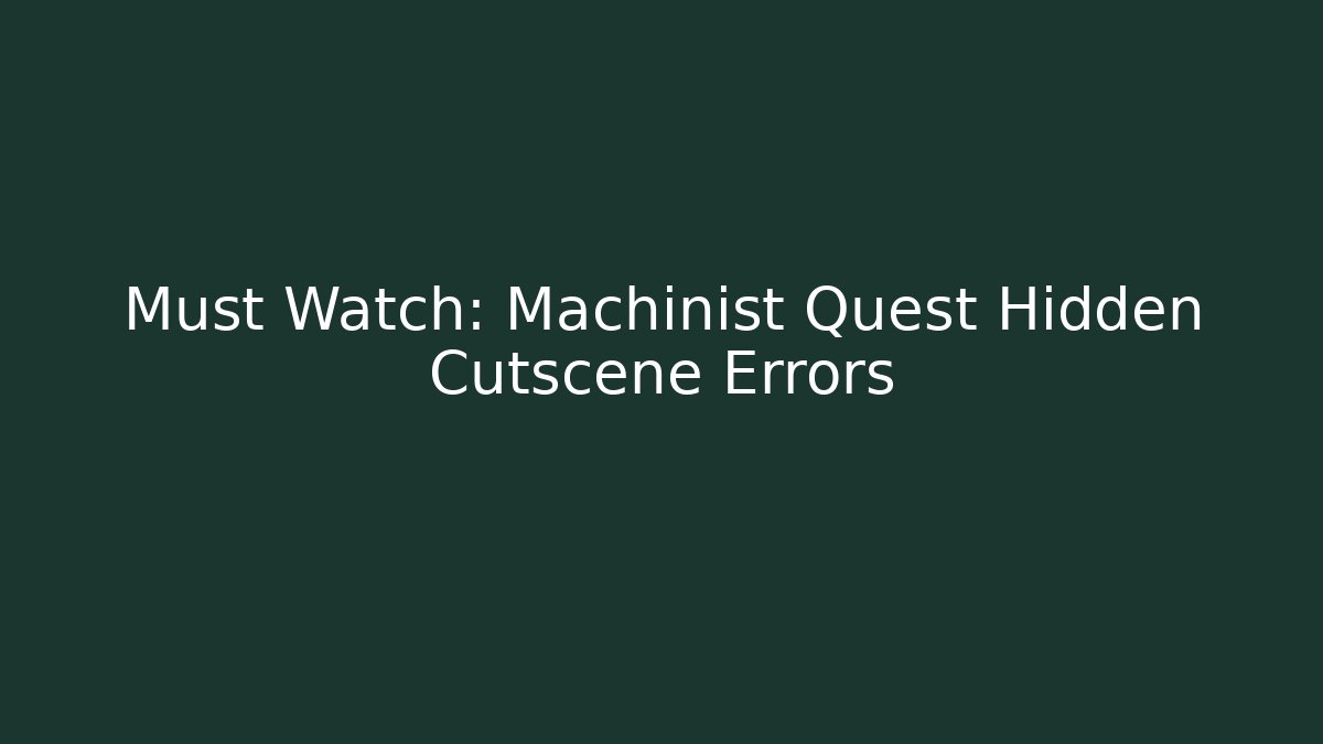 Must Watch: Machinist Quest Hidden Cutscene Errors